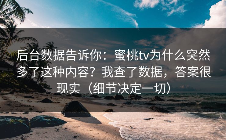 后台数据告诉你：蜜桃tv为什么突然多了这种内容？我查了数据，答案很现实（细节决定一切）