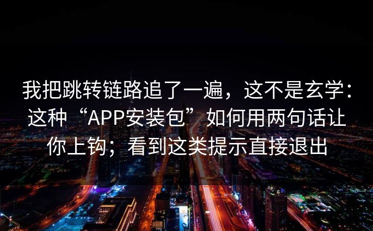 我把跳转链路追了一遍，这不是玄学：这种“APP安装包”如何用两句话让你上钩；看到这类提示直接退出