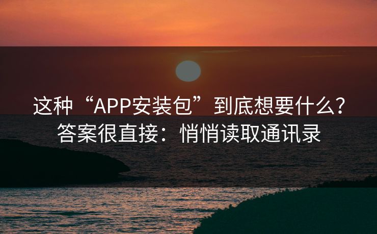这种“APP安装包”到底想要什么？答案很直接：悄悄读取通讯录