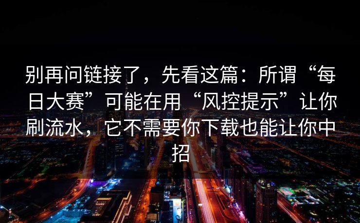 别再问链接了，先看这篇：所谓“每日大赛”可能在用“风控提示”让你刷流水，它不需要你下载也能让你中招