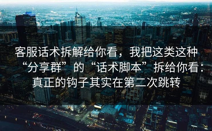 客服话术拆解给你看，我把这类这种“分享群”的“话术脚本”拆给你看：真正的钩子其实在第二次跳转
