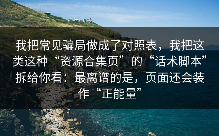 我把常见骗局做成了对照表，我把这类这种“资源合集页”的“话术脚本”拆给你看：最离谱的是，页面还会装作“正能量”