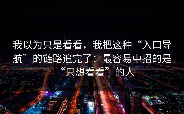我以为只是看看，我把这种“入口导航”的链路追完了：最容易中招的是“只想看看”的人