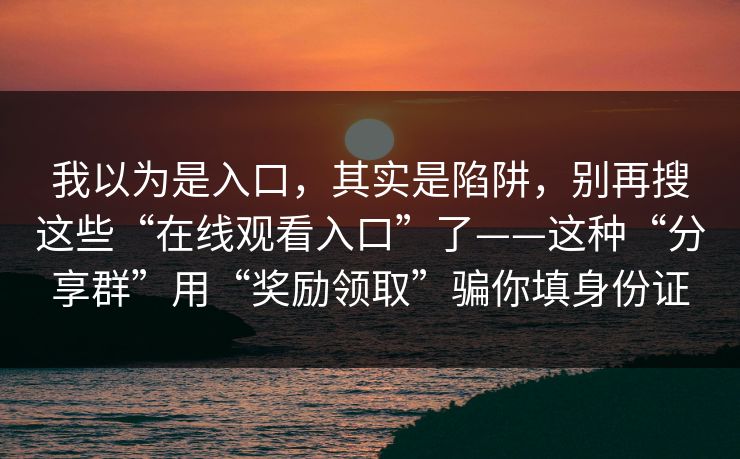我以为是入口，其实是陷阱，别再搜这些“在线观看入口”了——这种“分享群”用“奖励领取”骗你填身份证